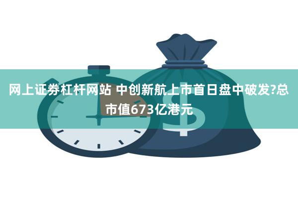 网上证劵杠杆网站 中创新航上市首日盘中破发?总市值673亿港元