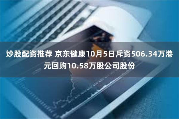 炒股配资推荐 京东健康10月5日斥资506.34万港元回购10.58万股公司股份