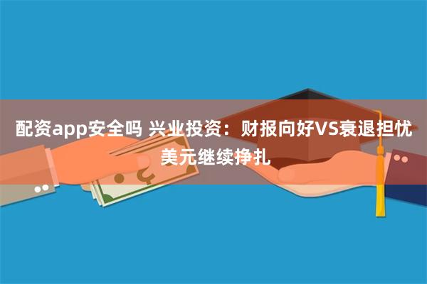 配资app安全吗 兴业投资：财报向好VS衰退担忧 美元继续挣扎