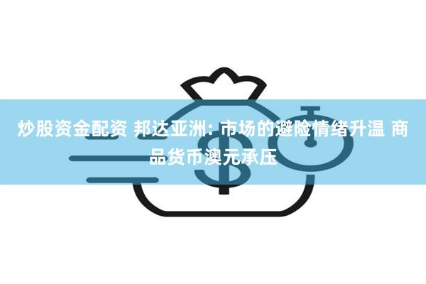 炒股资金配资 邦达亚洲: 市场的避险情绪升温 商品货币澳元承压