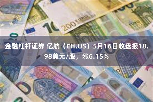 金融杠杆证券 亿航（EH.US）5月16日收盘报18.98美元/股，涨6.15%