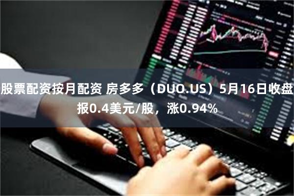 股票配资按月配资 房多多（DUO.US）5月16日收盘报0.4美元/股，涨0.94%