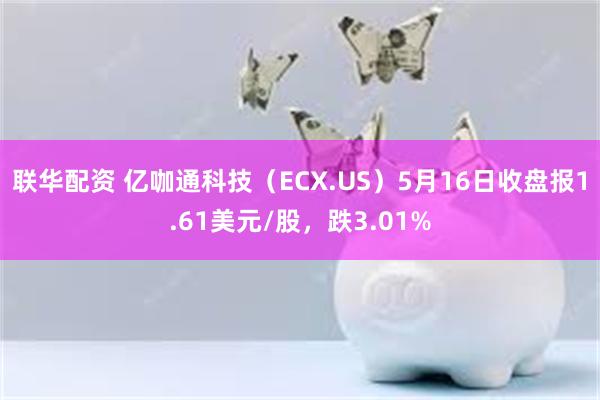 联华配资 亿咖通科技（ECX.US）5月16日收盘报1.61美元/股，跌3.01%