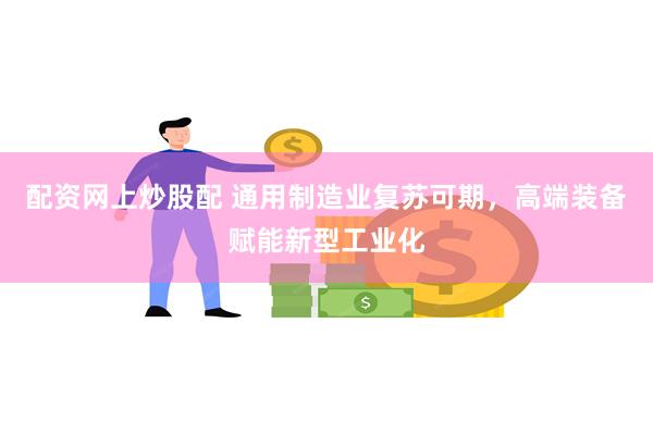 配资网上炒股配 通用制造业复苏可期，高端装备赋能新型工业化