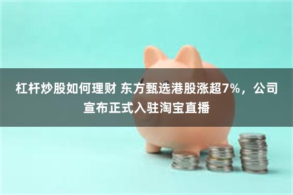 杠杆炒股如何理财 东方甄选港股涨超7%，公司宣布正式入驻淘宝直播