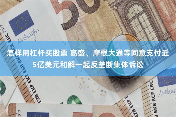 怎样用杠杆买股票 高盛、摩根大通等同意支付近5亿美元和解一起反垄断集体诉讼