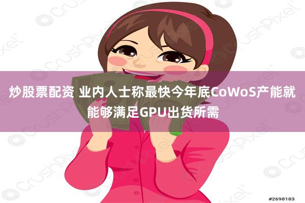 炒股票配资 业内人士称最快今年底CoWoS产能就能够满足GPU出货所需