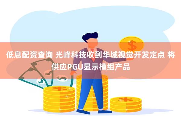 低息配资查询 光峰科技收到华域视觉开发定点 将供应PGU显示模组产品