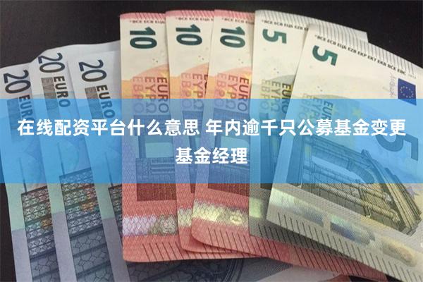 在线配资平台什么意思 年内逾千只公募基金变更基金经理