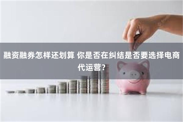 融资融券怎样还划算 你是否在纠结是否要选择电商代运营？