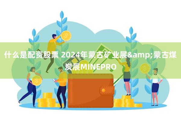 什么是配资股票 2024年蒙古矿业展&蒙古煤炭展MINEPRO