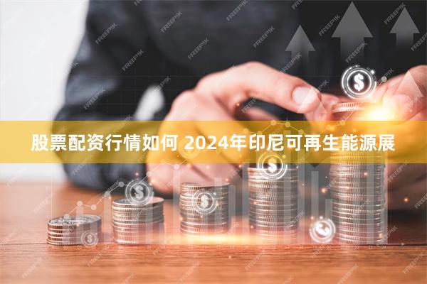 股票配资行情如何 2024年印尼可再生能源展