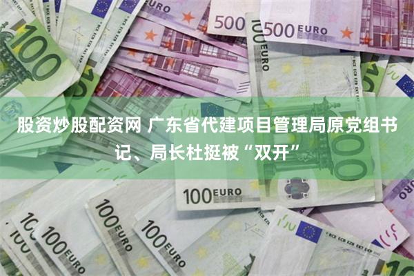 股资炒股配资网 广东省代建项目管理局原党组书记、局长杜挺被“双开”