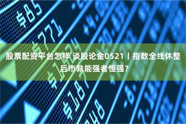 股票配资平台怎样 谈股论金0521丨指数全线休整 后市孰能强者恒强？