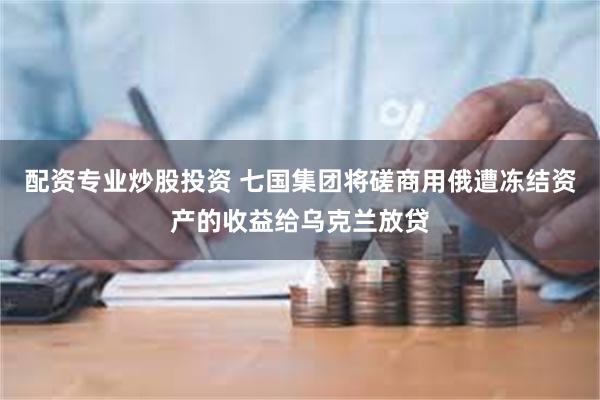 配资专业炒股投资 七国集团将磋商用俄遭冻结资产的收益给乌克兰放贷