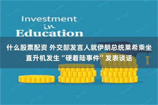 什么股票配资 外交部发言人就伊朗总统莱希乘坐直升机发生“硬着陆事件”发表谈话