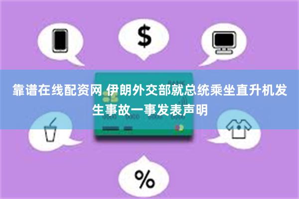 靠谱在线配资网 伊朗外交部就总统乘坐直升机发生事故一事发表声明