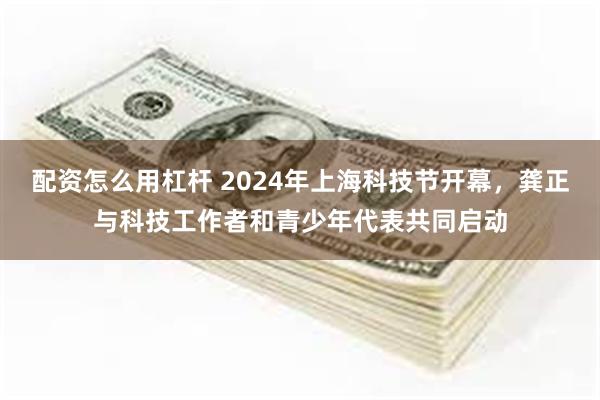 配资怎么用杠杆 2024年上海科技节开幕，龚正与科技工作者和青少年代表共同启动