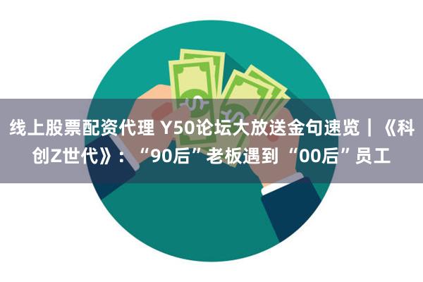 线上股票配资代理 Y50论坛大放送金句速览｜《科创Z世代》：“90后”老板遇到 “00后”员工