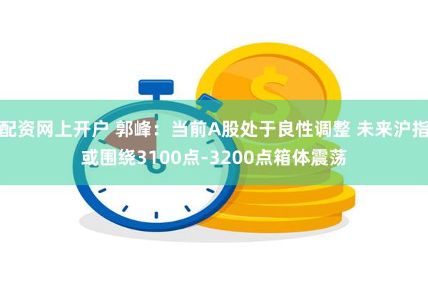 配资网上开户 郭峰：当前A股处于良性调整 未来沪指或围绕3100点-3200点箱体震荡