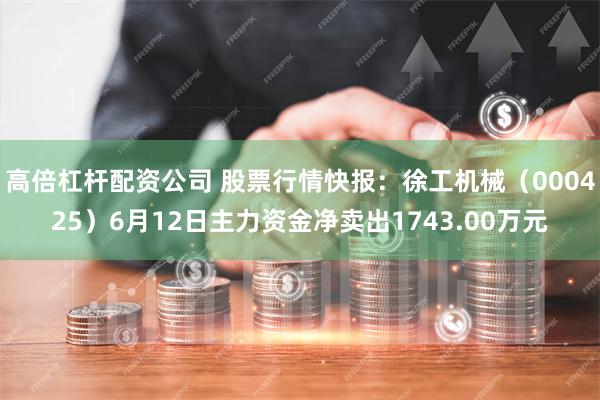 高倍杠杆配资公司 股票行情快报：徐工机械（000425）6月12日主力资金净卖出1743.00万元