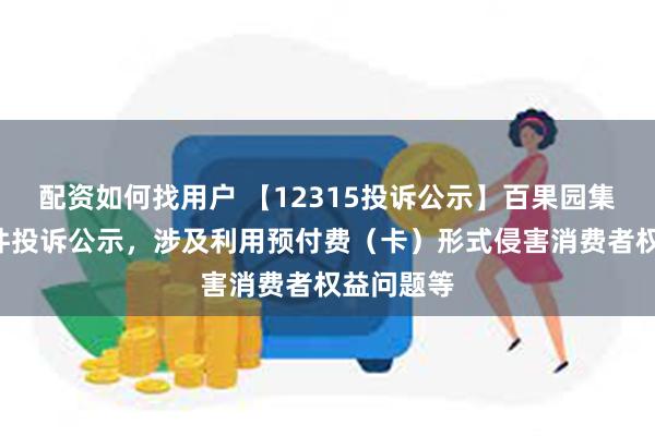 配资如何找用户 【12315投诉公示】百果园集团新增6件投诉公示，涉及利用预付费（卡）形式侵害消费者权益问题等