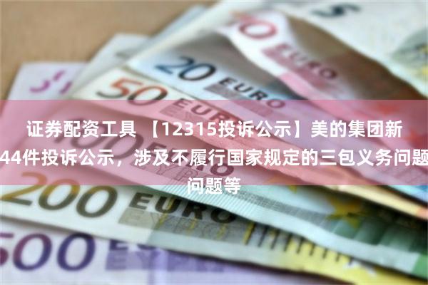 证券配资工具 【12315投诉公示】美的集团新增44件投诉公示，涉及不履行国家规定的三包义务问题等