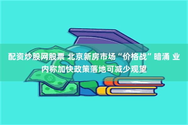 配资炒股网股票 北京新房市场“价格战”暗涌 业内称加快政策落地可减少观望