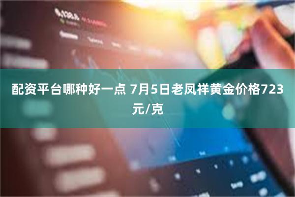 配资平台哪种好一点 7月5日老凤祥黄金价格723元/克