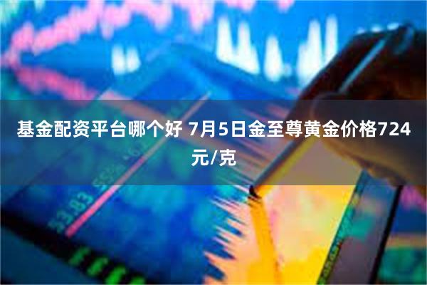 基金配资平台哪个好 7月5日金至尊黄金价格724元/克