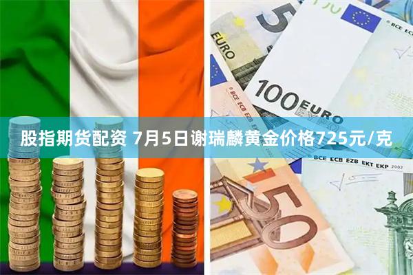 股指期货配资 7月5日谢瑞麟黄金价格725元/克