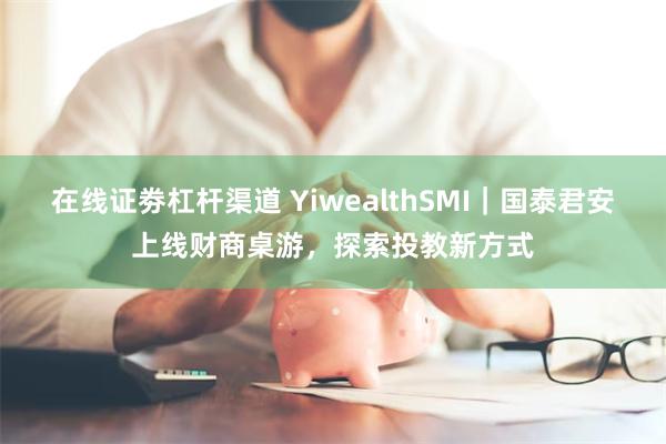 在线证劵杠杆渠道 YiwealthSMI｜国泰君安上线财商桌游，探索投教新方式