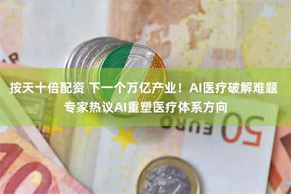 按天十倍配资 下一个万亿产业！AI医疗破解难题 专家热议AI重塑医疗体系方向