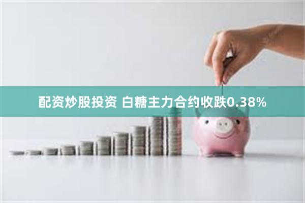 配资炒股投资 白糖主力合约收跌0.38%