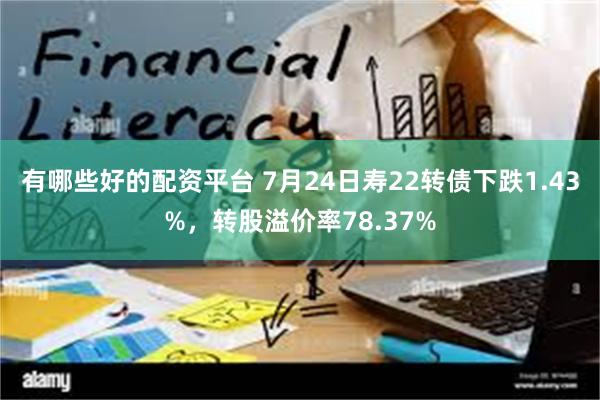 有哪些好的配资平台 7月24日寿22转债下跌1.43%，转股溢价率78.37%