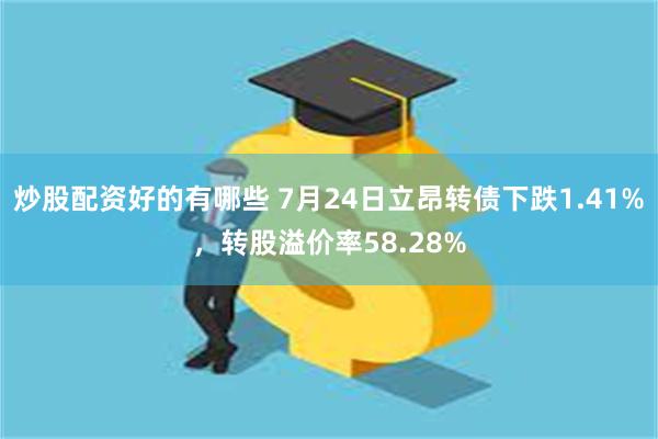 炒股配资好的有哪些 7月24日立昂转债下跌1.41%，转股溢价率58.28%