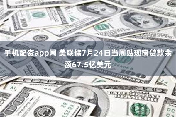 手机配资app网 美联储7月24日当周贴现窗贷款余额67.5亿美元