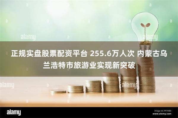 正规实盘股票配资平台 255.6万人次 内蒙古乌兰浩特市旅游业实现新突破