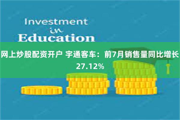 网上炒股配资开户 宇通客车：前7月销售量同比增长27.12%