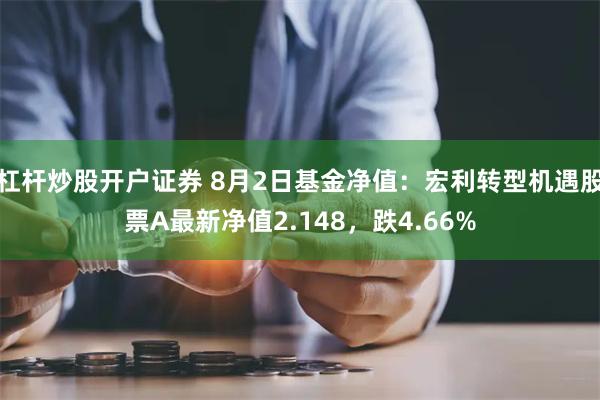 杠杆炒股开户证券 8月2日基金净值：宏利转型机遇股票A最新净值2.148，跌4.66%