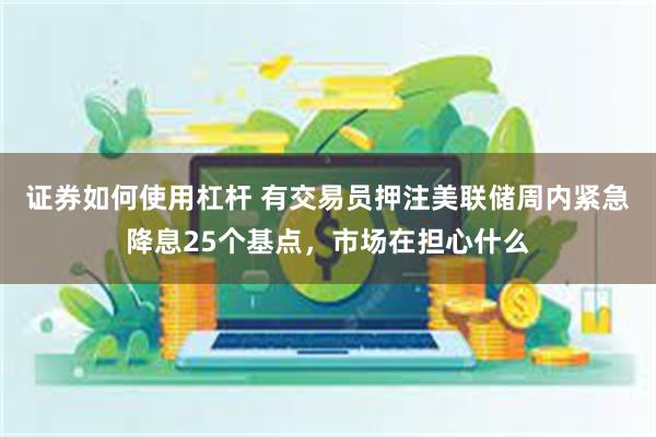 证券如何使用杠杆 有交易员押注美联储周内紧急降息25个基点，市场在担心什么