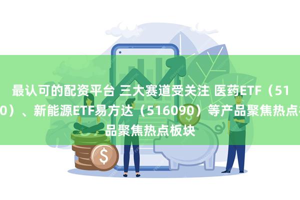 最认可的配资平台 三大赛道受关注 医药ETF（512010）、新能源ETF易方达（516090）等产品聚焦热点板块