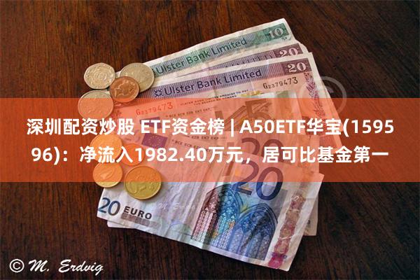 深圳配资炒股 ETF资金榜 | A50ETF华宝(159596)：净流入1982.40万元，居可比基金第一