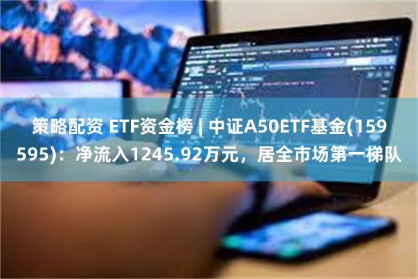 策略配资 ETF资金榜 | 中证A50ETF基金(159595)：净流入1245.92万元，居全市场第一梯队