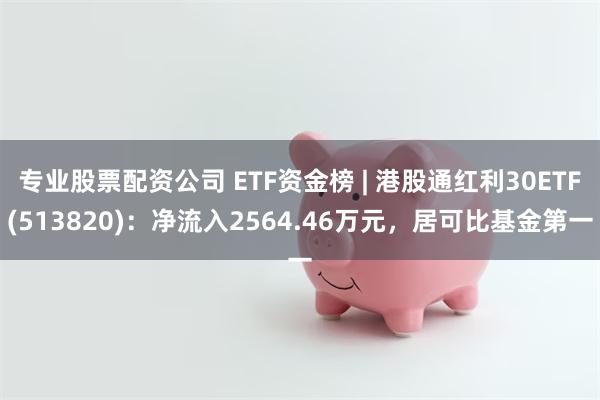 专业股票配资公司 ETF资金榜 | 港股通红利30ETF(513820)：净流入2564.46万元，居可比基金第一