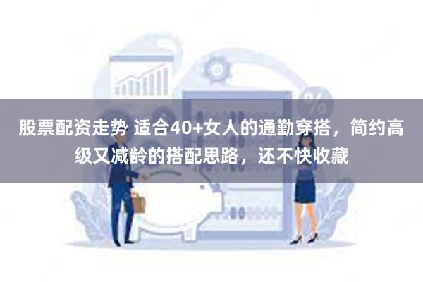 股票配资走势 适合40+女人的通勤穿搭，简约高级又减龄的搭配思路，还不快收藏