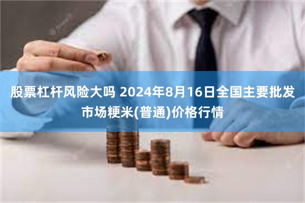 股票杠杆风险大吗 2024年8月16日全国主要批发市场粳米(普通)价格行情