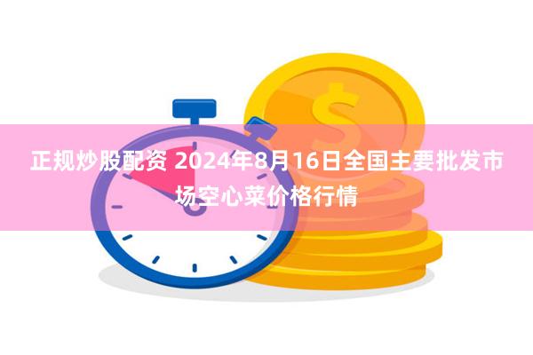 正规炒股配资 2024年8月16日全国主要批发市场空心菜价格行情