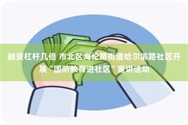 融资杠杆几倍 市北区海伦路街道哈尔滨路社区开展“国防教育进社区”宣讲活动