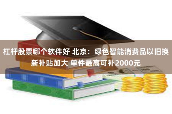 杠杆股票哪个软件好 北京：绿色智能消费品以旧换新补贴加大 单件最高可补2000元